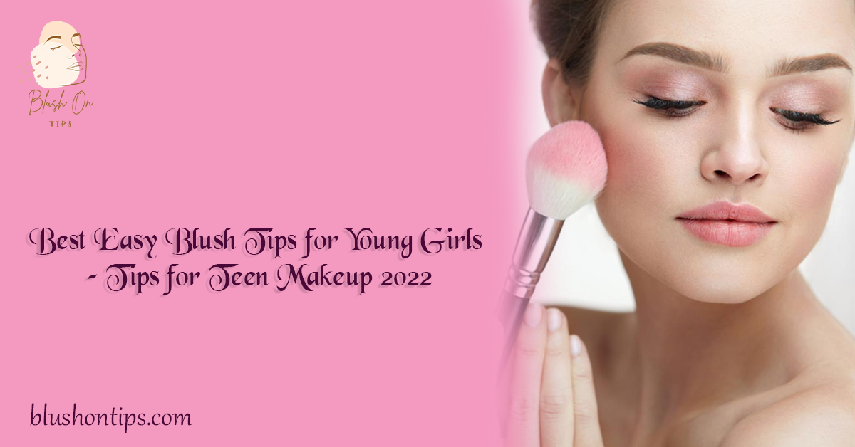 Best Easy Blush Tips for Young Girls – Tips for Teen Makeup 2022